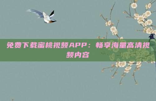 免费下载蜜桃视频APP：畅享海量高清视频内容